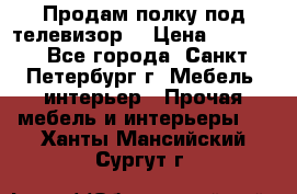 Продам полку под телевизор  › Цена ­ 2 000 - Все города, Санкт-Петербург г. Мебель, интерьер » Прочая мебель и интерьеры   . Ханты-Мансийский,Сургут г.